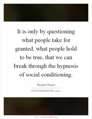It is only by questioning what people take for granted, what people hold to be true, that we can break through the hypnosis of social conditioning Picture Quote #1