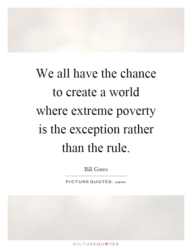 We all have the chance to create a world where extreme poverty is the exception rather than the rule Picture Quote #1