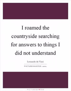 I roamed the countryside searching for answers to things I did not understand Picture Quote #1