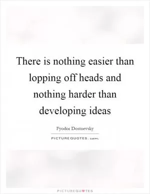 There is nothing easier than lopping off heads and nothing harder than developing ideas Picture Quote #1