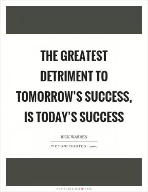 The greatest detriment to tomorrow’s success, is today’s success Picture Quote #1