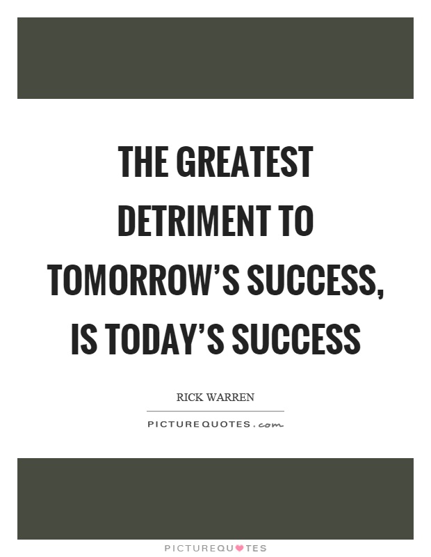The greatest detriment to tomorrow's success, is today's success Picture Quote #1
