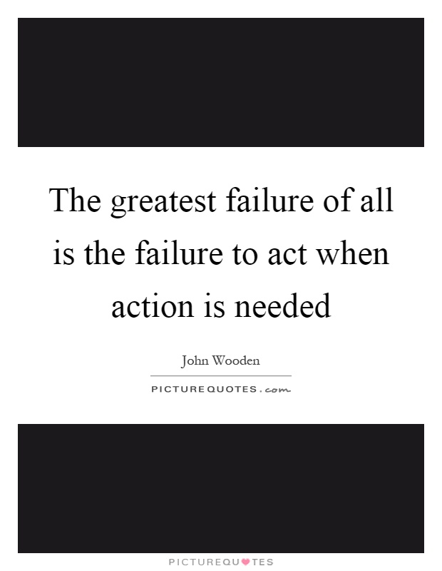 The greatest failure of all is the failure to act when action is needed Picture Quote #1