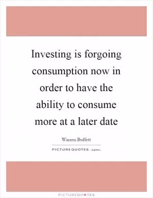 Investing is forgoing consumption now in order to have the ability to consume more at a later date Picture Quote #1