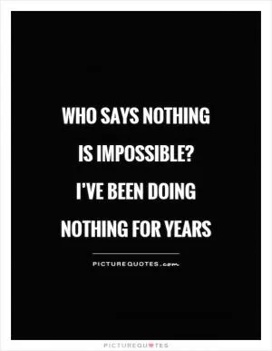 Who says nothing is impossible?  I’ve been doing nothing for years Picture Quote #1