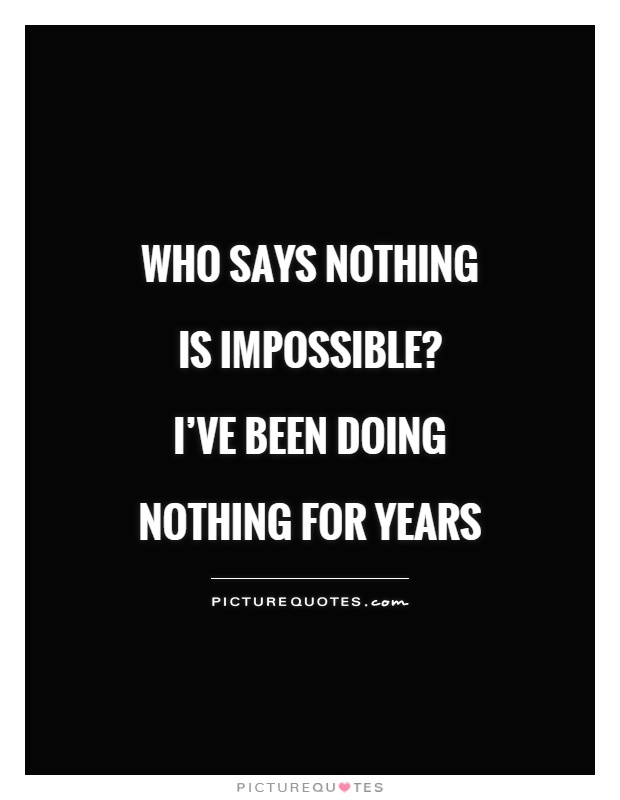 Who says nothing is impossible?  I've been doing nothing for years Picture Quote #1