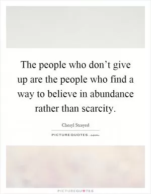 The people who don’t give up are the people who find a way to believe in abundance rather than scarcity Picture Quote #1