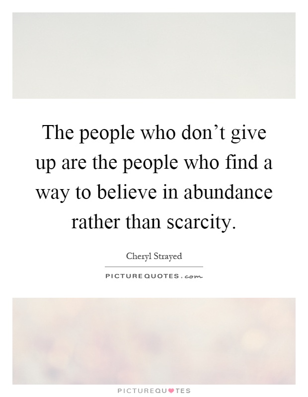The people who don't give up are the people who find a way to believe in abundance rather than scarcity Picture Quote #1
