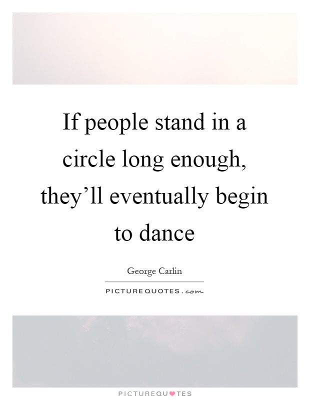 If people stand in a circle long enough, they'll eventually begin to dance Picture Quote #1