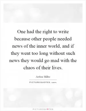 One had the right to write because other people needed news of the inner world, and if they went too long without such news they would go mad with the chaos of their lives Picture Quote #1