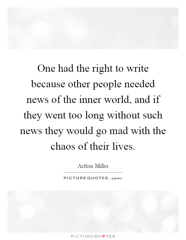 One had the right to write because other people needed news of the inner world, and if they went too long without such news they would go mad with the chaos of their lives Picture Quote #1