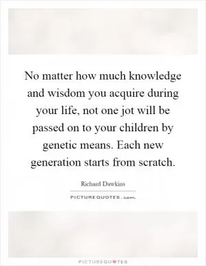 No matter how much knowledge and wisdom you acquire during your life, not one jot will be passed on to your children by genetic means. Each new generation starts from scratch Picture Quote #1