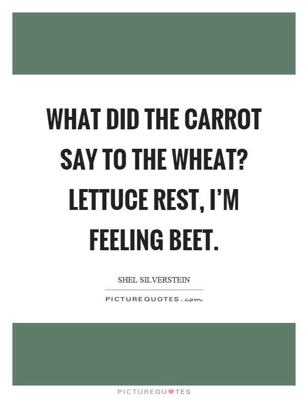 What did the carrot say to the wheat? Lettuce rest, I'm feeling beet Picture Quote #1