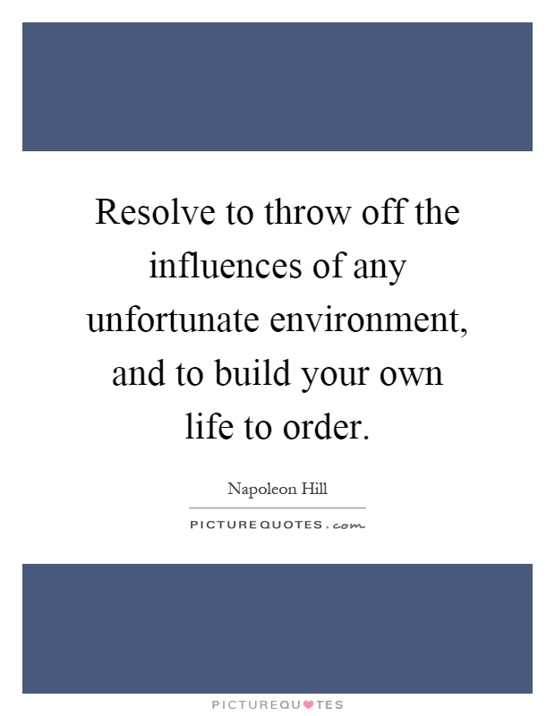 Resolve to throw off the influences of any unfortunate environment, and to build your own life to order Picture Quote #1