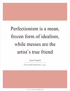 Perfectionism is a mean, frozen form of idealism, while messes are the artist’s true friend Picture Quote #1