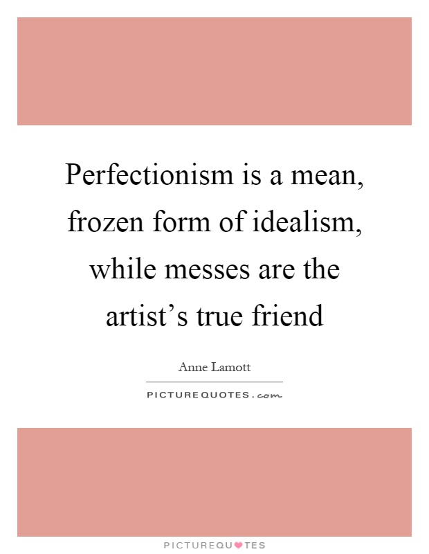 Perfectionism is a mean, frozen form of idealism, while messes are the artist's true friend Picture Quote #1