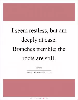 I seem restless, but am deeply at ease. Branches tremble; the roots are still Picture Quote #1