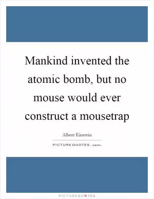 Mankind invented the atomic bomb, but no mouse would ever construct a mousetrap Picture Quote #1