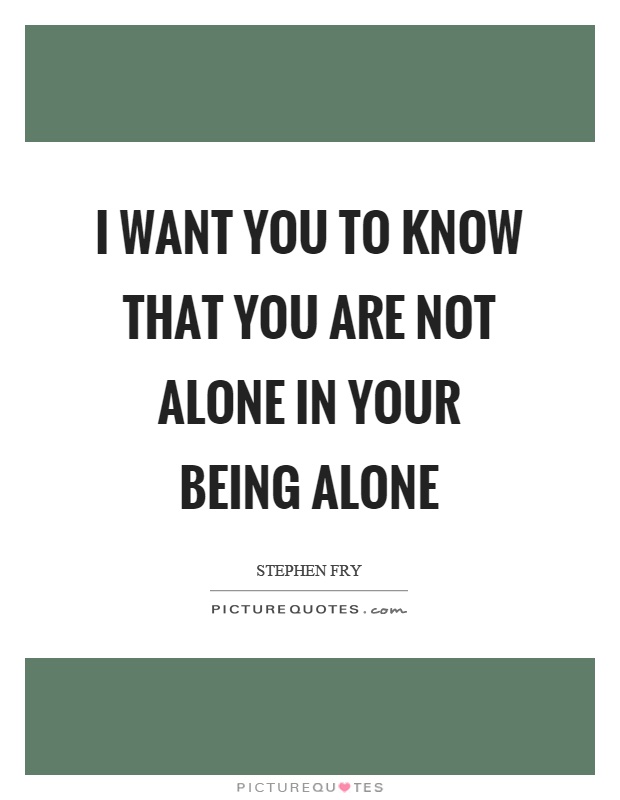 I want you to know that you are not alone in your being alone Picture Quote #1