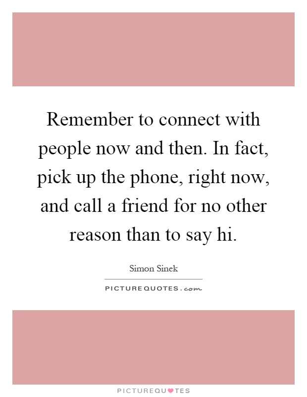 Remember to connect with people now and then. In fact, pick up the phone, right now, and call a friend for no other reason than to say hi Picture Quote #1