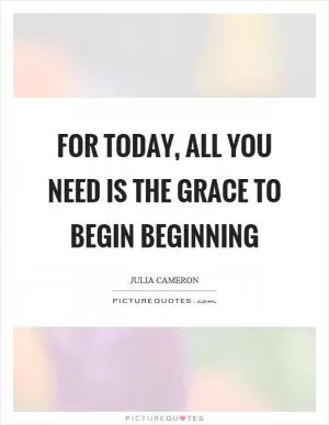 For today, all you need is the grace to begin beginning Picture Quote #1