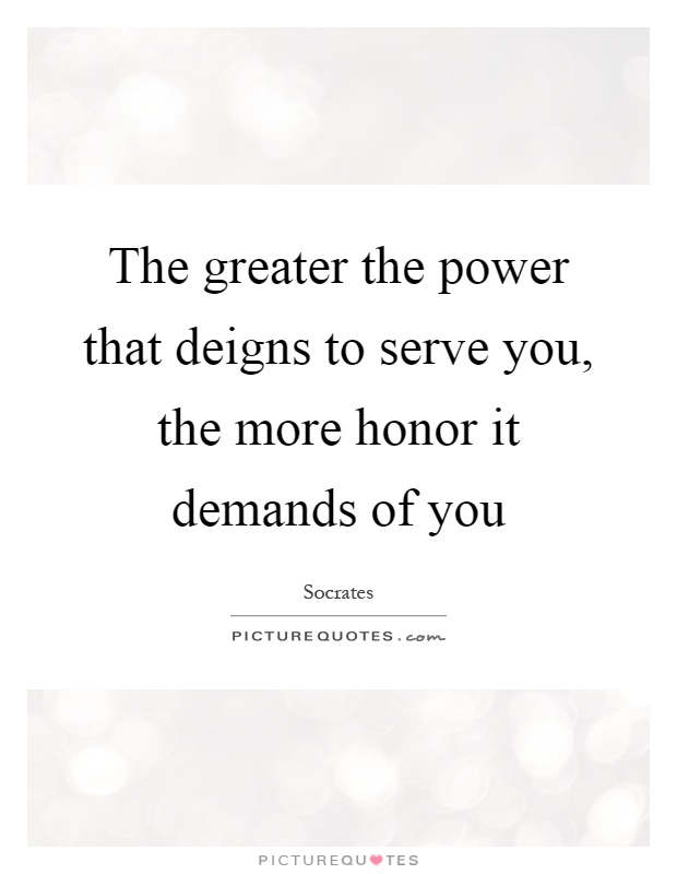 The greater the power that deigns to serve you, the more honor it demands of you Picture Quote #1
