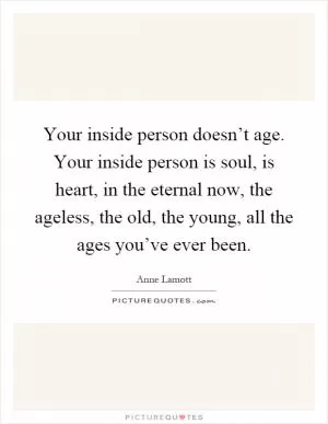Your inside person doesn’t age. Your inside person is soul, is heart, in the eternal now, the ageless, the old, the young, all the ages you’ve ever been Picture Quote #1