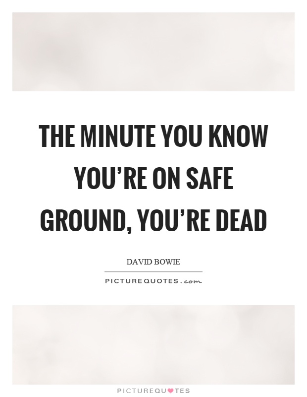 The minute you know you're on safe ground, you're dead Picture Quote #1