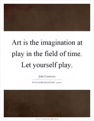 Art is the imagination at play in the field of time. Let yourself play Picture Quote #1