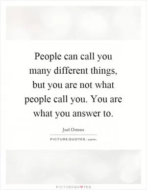 People can call you many different things, but you are not what people call you. You are what you answer to Picture Quote #1