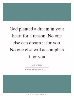 God planted a dream in your heart for a reason. No one else can dream it for you. No one else will accomplish it for you Picture Quote #1