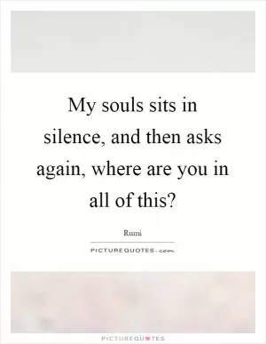 My souls sits in silence, and then asks again, where are you in all of this? Picture Quote #1