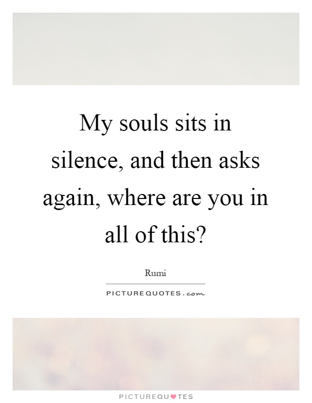 My souls sits in silence, and then asks again, where are you in all of this? Picture Quote #1