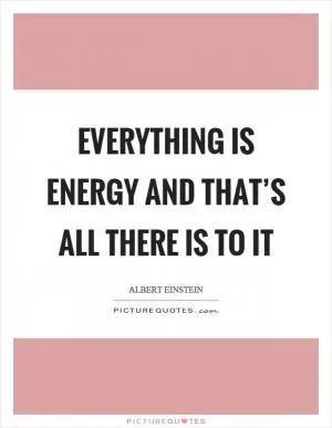 Everything is energy and that’s all there is to it Picture Quote #1