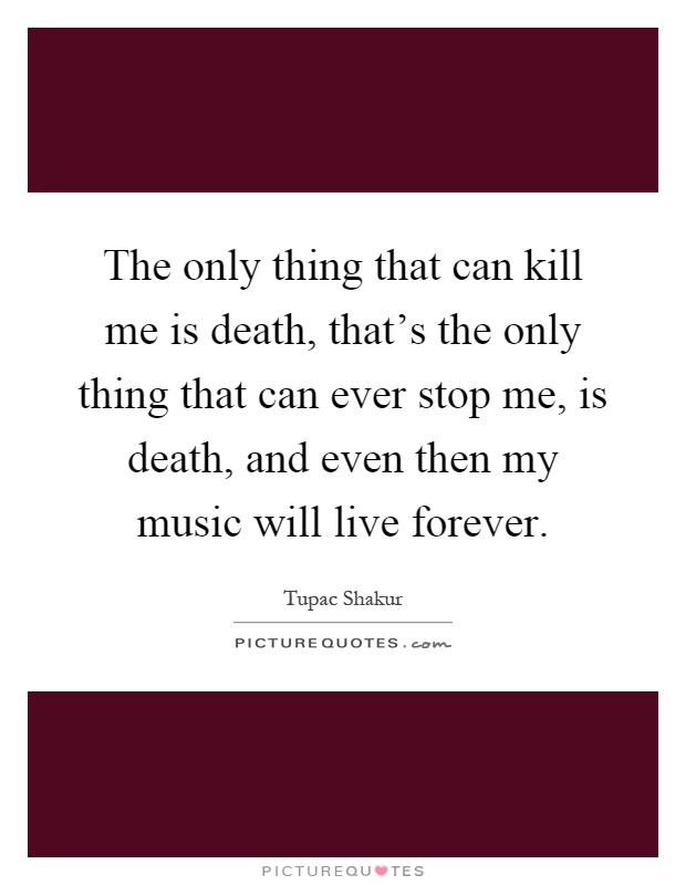 The only thing that can kill me is death, that's the only thing that can ever stop me, is death, and even then my music will live forever Picture Quote #1