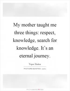 My mother taught me three things: respect, knowledge, search for knowledge. It’s an eternal journey Picture Quote #1