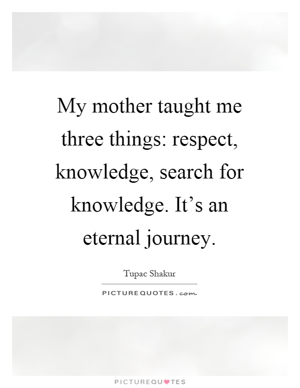 My mother taught me three things: respect, knowledge, search for knowledge. It's an eternal journey Picture Quote #1