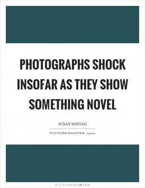 Photographs shock insofar as they show something novel Picture Quote #1
