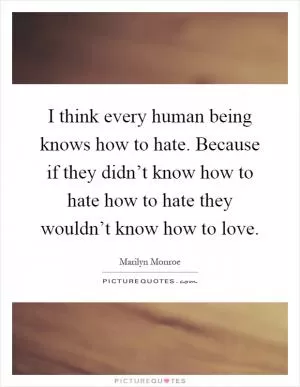 I think every human being knows how to hate. Because if they didn’t know how to hate how to hate they wouldn’t know how to love Picture Quote #1