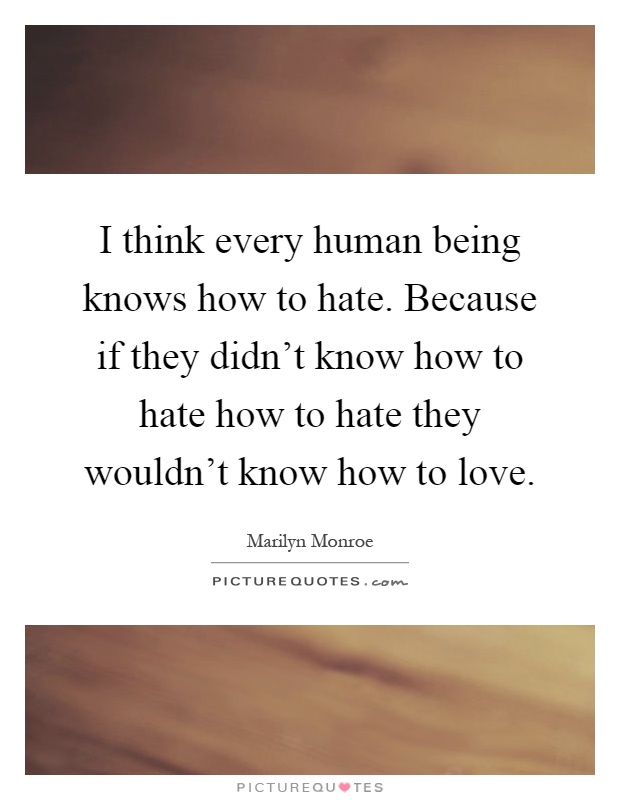 I think every human being knows how to hate. Because if they didn't know how to hate how to hate they wouldn't know how to love Picture Quote #1