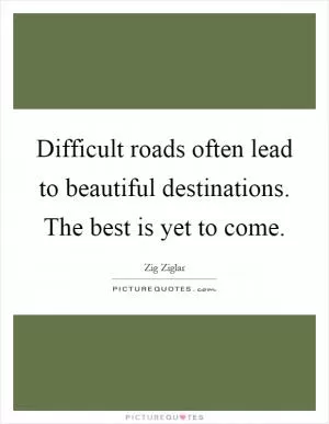 Difficult roads often lead to beautiful destinations. The best is yet to come Picture Quote #1