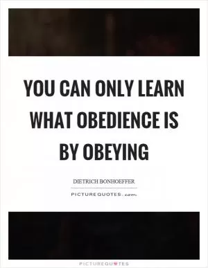You can only learn what obedience is by obeying Picture Quote #1