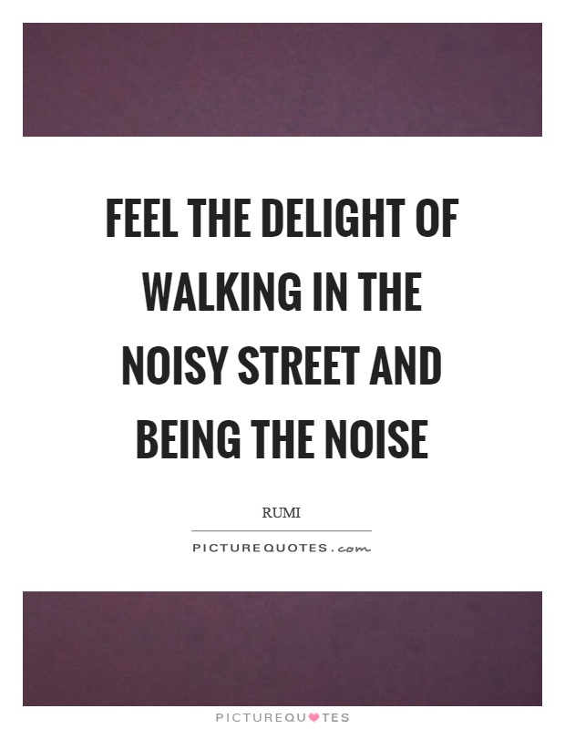 Feel the delight of walking in the noisy street and being the noise Picture Quote #1