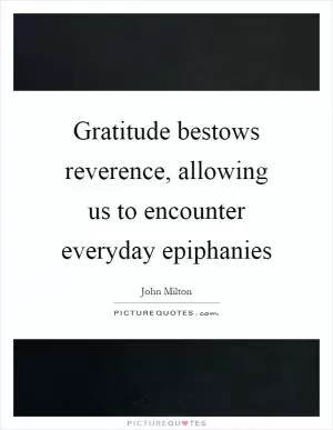 Gratitude bestows reverence, allowing us to encounter everyday epiphanies Picture Quote #1