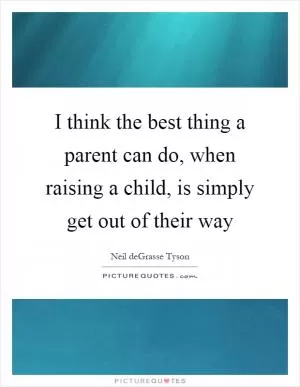 I think the best thing a parent can do, when raising a child, is simply get out of their way Picture Quote #1