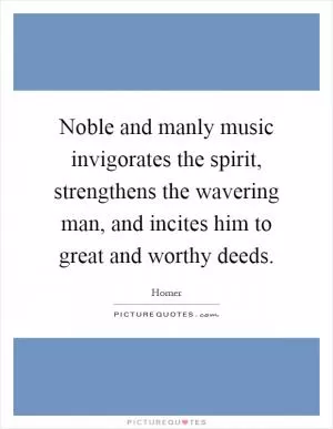 Noble and manly music invigorates the spirit, strengthens the wavering man, and incites him to great and worthy deeds Picture Quote #1