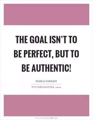 The goal isn’t to be perfect, but to be authentic! Picture Quote #1
