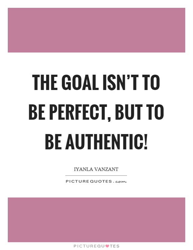 The goal isn't to be perfect, but to be authentic! Picture Quote #1