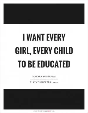 I want every girl, every child to be educated Picture Quote #1