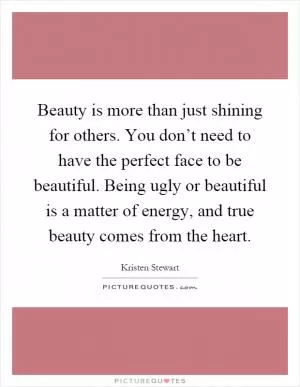Beauty is more than just shining for others. You don’t need to have the perfect face to be beautiful. Being ugly or beautiful is a matter of energy, and true beauty comes from the heart Picture Quote #1